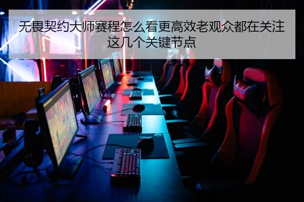 无畏契约大师赛程怎么看更高效老观众都在关注这几个关键节点（kaiyun）