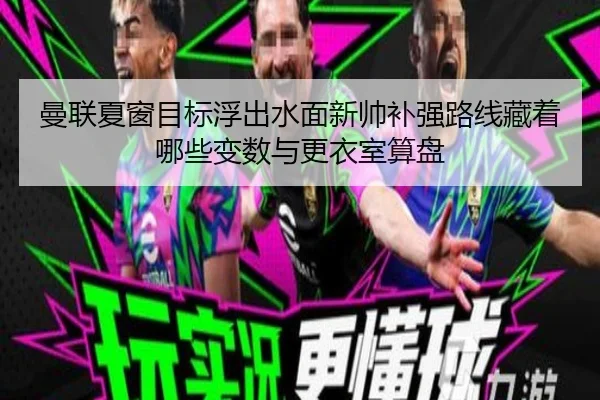 曼联夏窗目标浮出水面新帅补强路线藏着哪些变数与更衣室算盘（kaiyun）